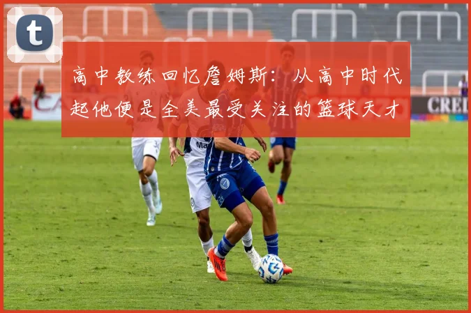 高中教练回忆詹姆斯：从高中时代起他便是全美最受关注的篮球天才