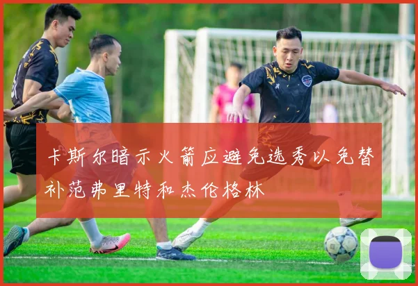 卡斯尔暗示火箭应避免选秀以免替补范弗里特和杰伦格林