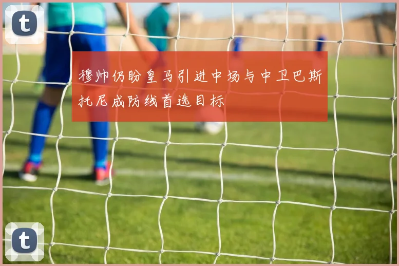 穆帅仍盼皇马引进中场与中卫巴斯托尼成防线首选目标