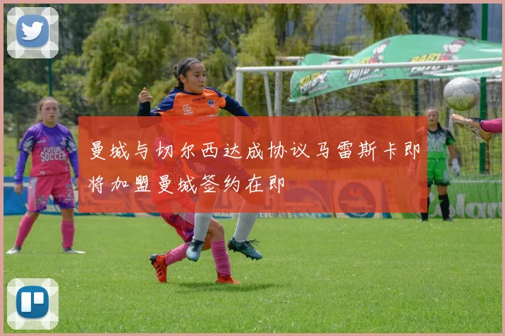 曼城与切尔西达成协议马雷斯卡即将加盟曼城签约在即