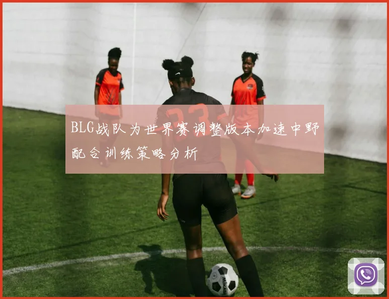 BLG战队为世界赛调整版本加速中野配合训练策略分析