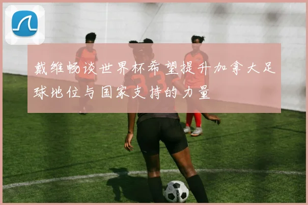 戴维畅谈世界杯希望提升加拿大足球地位与国家支持的力量
