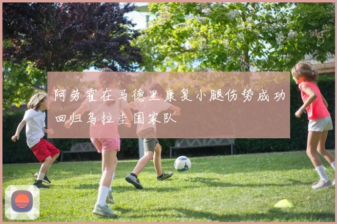 阿劳霍在马德里康复小腿伤势成功回归乌拉圭国家队