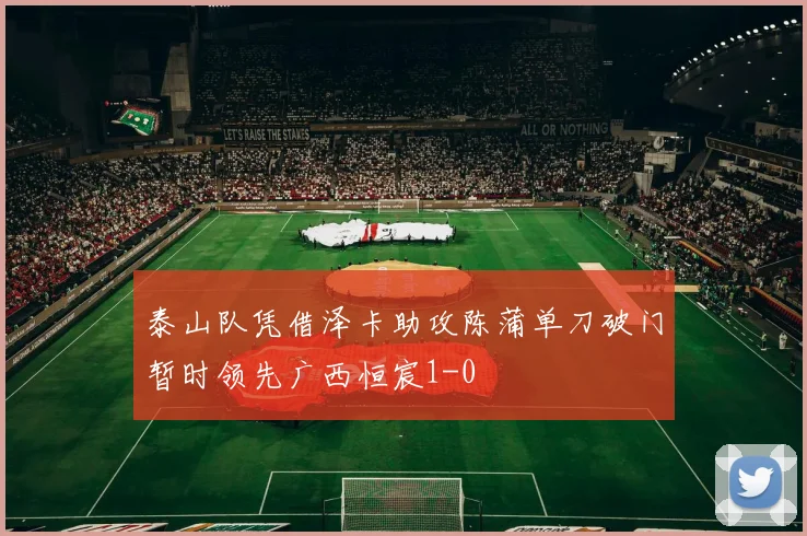 泰山队凭借泽卡助攻陈蒲单刀破门暂时领先广西恒宸1-0