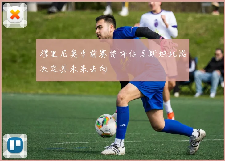 穆里尼奥季前赛将评估马斯坦托诺决定其未来去向
