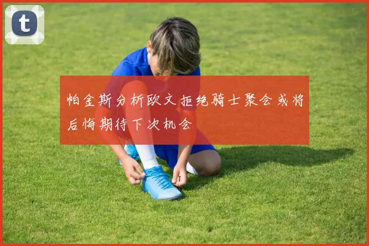 帕金斯分析欧文拒绝骑士聚会或将后悔期待下次机会