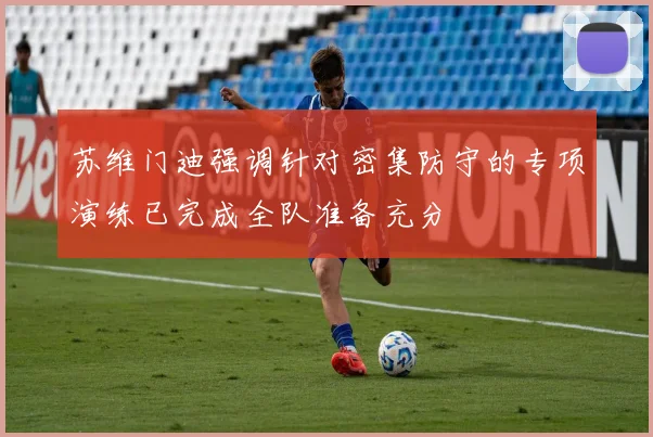 苏维门迪强调针对密集防守的专项演练已完成全队准备充分