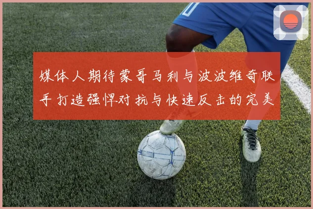 媒体人期待蒙哥马利与波波维奇联手打造强悍对抗与快速反击的完美结合