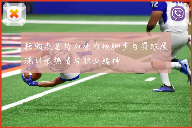杨瀚森坚持加练内线脚步与罚球展现训练热情与职业精神