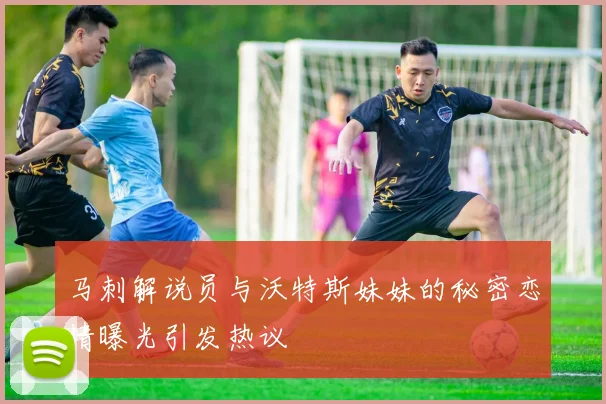 马刺解说员与沃特斯妹妹的秘密恋情曝光引发热议