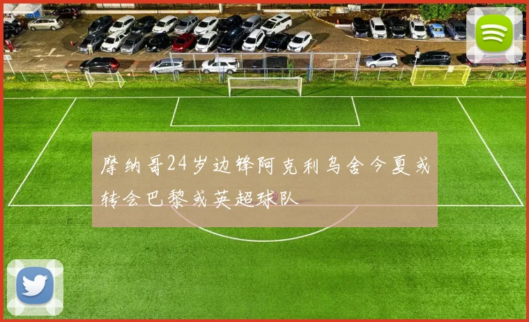 摩纳哥24岁边锋阿克利乌舍今夏或转会巴黎或英超球队