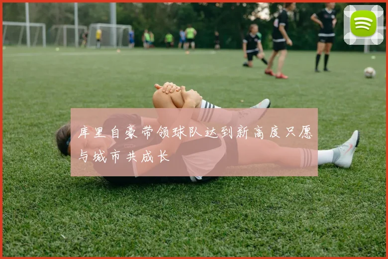 库里自豪带领球队达到新高度只愿与城市共成长
