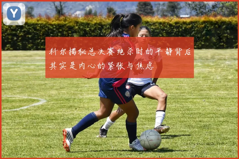科尔揭秘总决赛绝杀时的平静背后其实是内心的紧张与焦虑