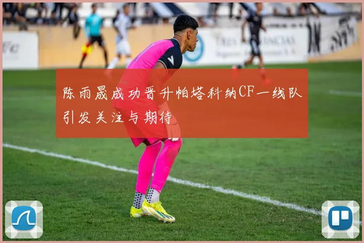 陈雨晟成功晋升帕塔科纳CF一线队引发关注与期待